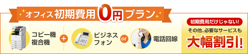 オフィス初期費用0円プラン コピー機複合機＋ビジネスフォンor電話回線 初期費用だけじゃない！その他、必要なサービスも大幅割引！