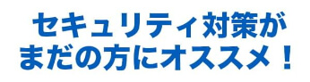セキュリティ対策がまだの方にオススメ
