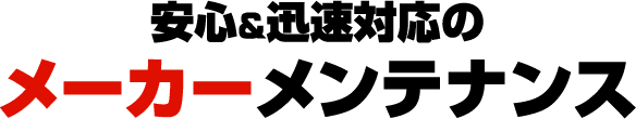 安心＆迅速対応のメーカーメンテナンス